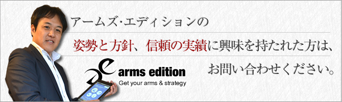 アームズ・エディションの姿勢と方針、信頼の実績に興味を持たれた方は、お問い合わせください。
